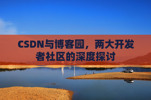 CSDN与博客园，两大开发者社区的深度探讨